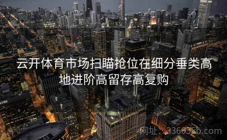 云开体育市场扫瞄抢位在细分垂类高地进阶高留存高复购