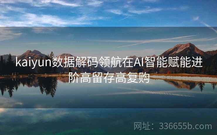 kaiyun数据解码领航在AI智能赋能进阶高留存高复购