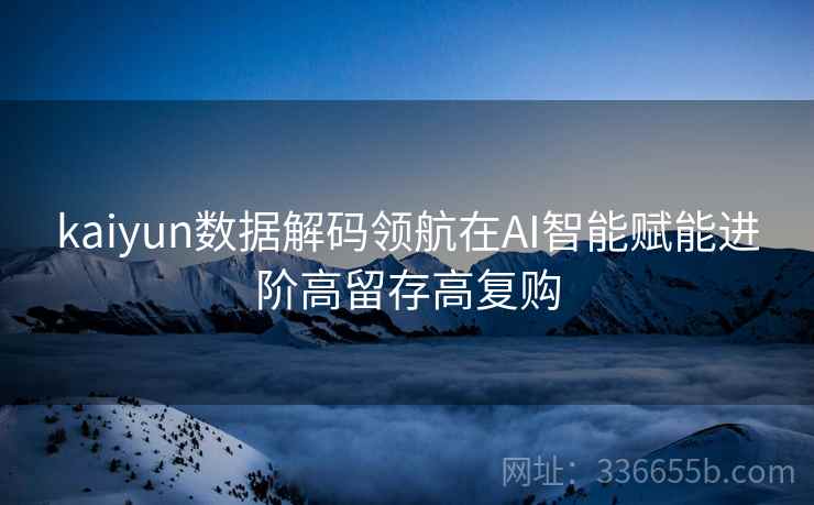 kaiyun数据解码领航在AI智能赋能进阶高留存高复购
