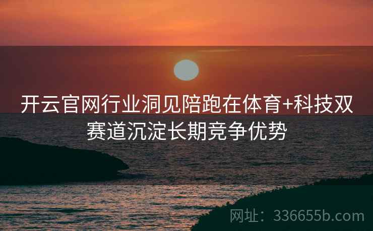 开云官网行业洞见陪跑在体育+科技双赛道沉淀长期竞争优势