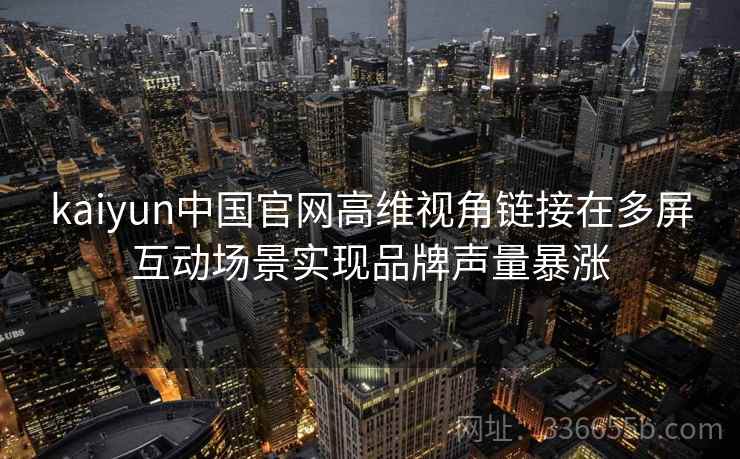 kaiyun中国官网高维视角链接在多屏互动场景实现品牌声量暴涨