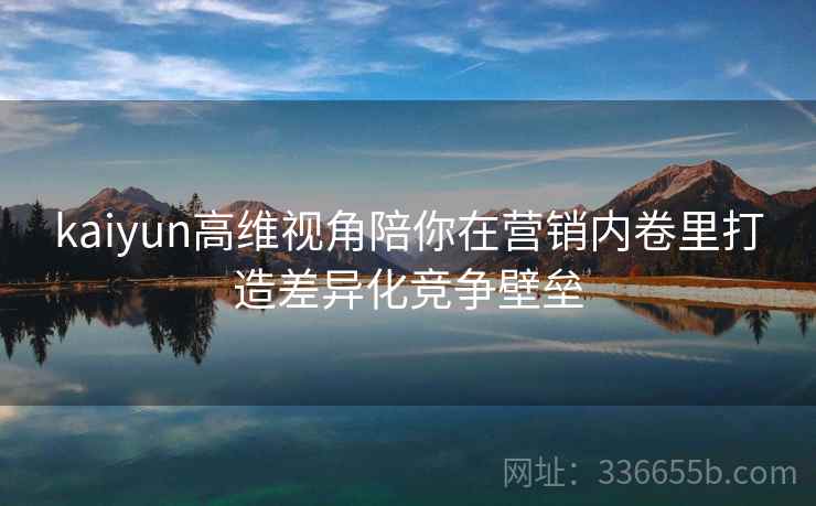 kaiyun高维视角陪你在营销内卷里打造差异化竞争壁垒