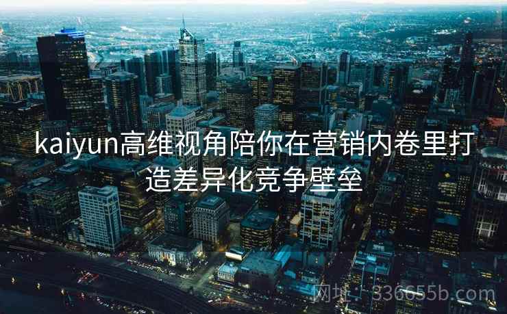 kaiyun高维视角陪你在营销内卷里打造差异化竞争壁垒