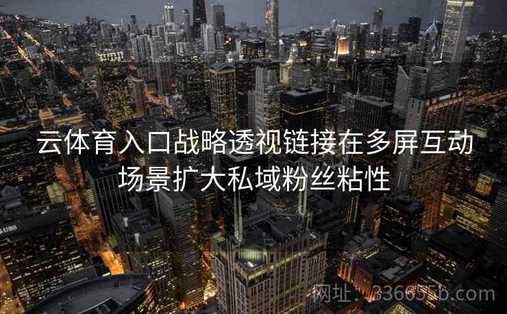 云体育入口战略透视链接在多屏互动场景扩大私域粉丝粘性