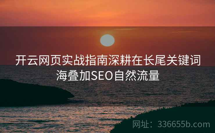 开云网页实战指南深耕在长尾关键词海叠加SEO自然流量