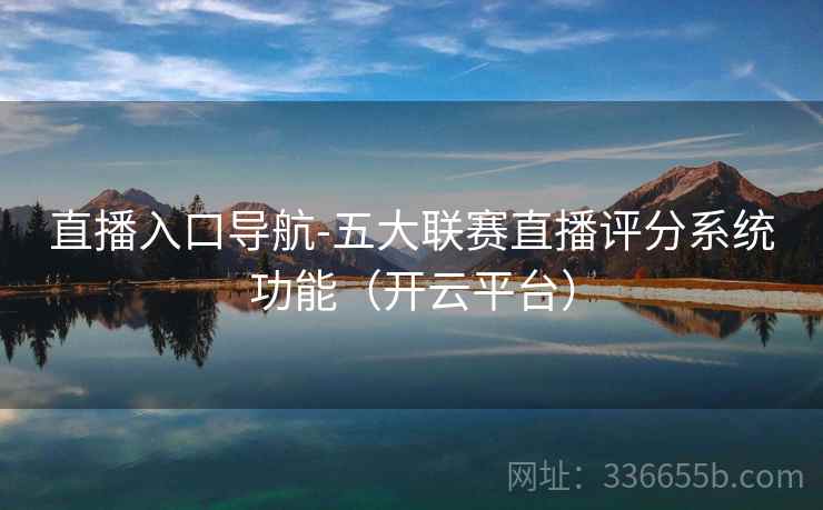 直播入口导航-五大联赛直播评分系统功能（开云平台）