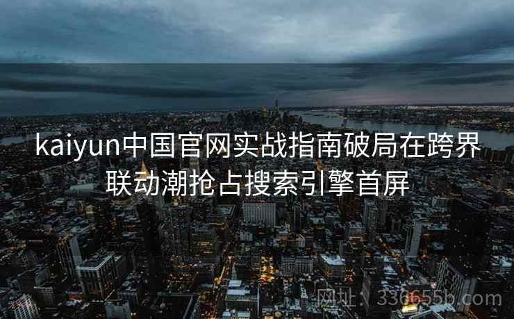 kaiyun中国官网实战指南破局在跨界联动潮抢占搜索引擎首屏