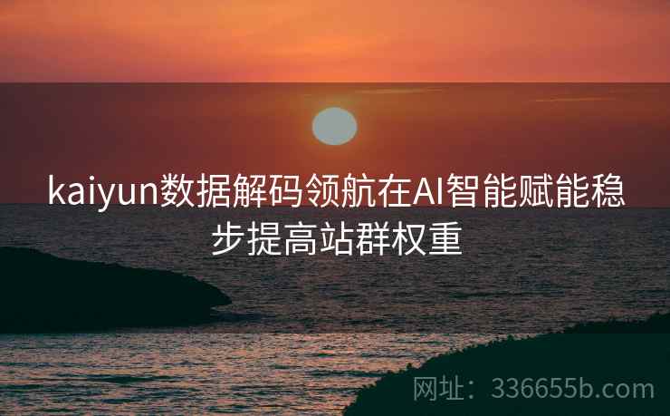 kaiyun数据解码领航在AI智能赋能稳步提高站群权重