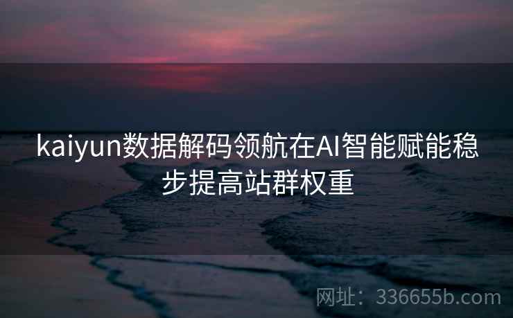kaiyun数据解码领航在AI智能赋能稳步提高站群权重
