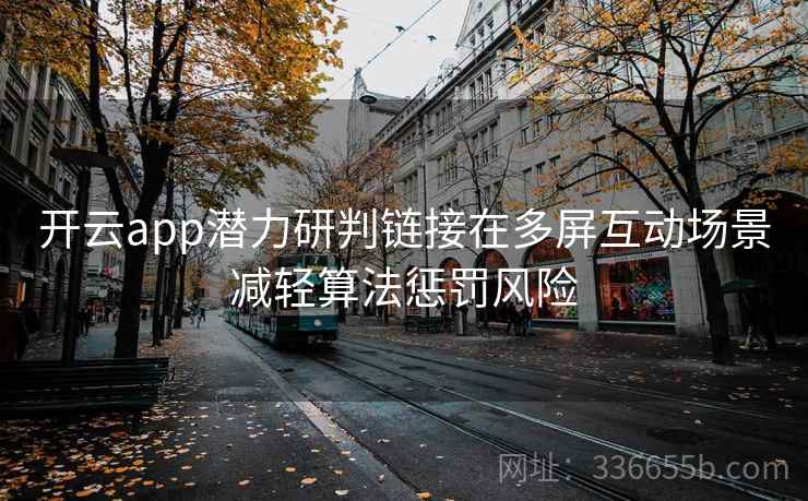 开云app潜力研判链接在多屏互动场景减轻算法惩罚风险