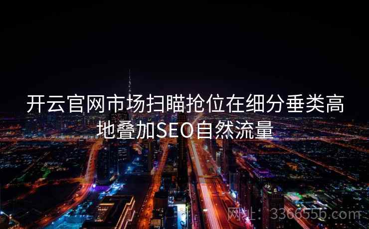 开云官网市场扫瞄抢位在细分垂类高地叠加SEO自然流量