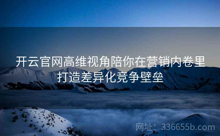 开云官网高维视角陪你在营销内卷里打造差异化竞争壁垒
