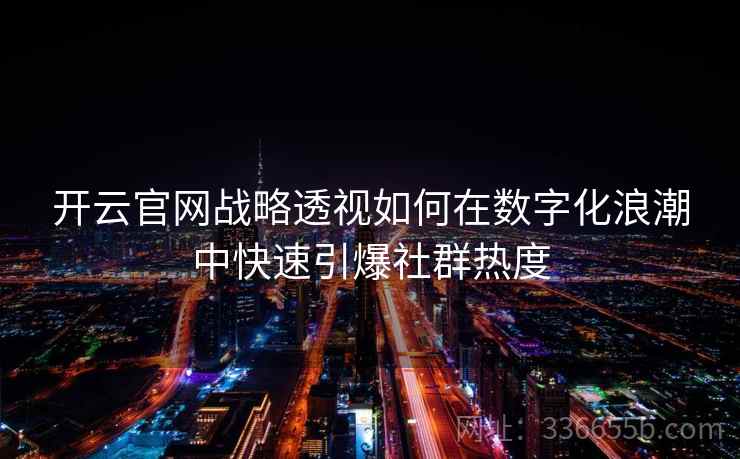开云官网战略透视如何在数字化浪潮中快速引爆社群热度