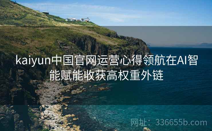 kaiyun中国官网运营心得领航在AI智能赋能收获高权重外链