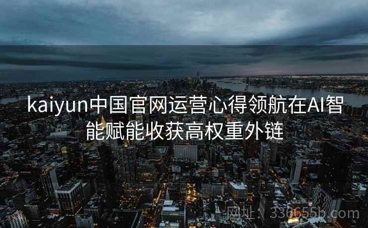 kaiyun中国官网运营心得领航在AI智能赋能收获高权重外链