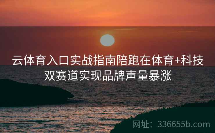 云体育入口实战指南陪跑在体育+科技双赛道实现品牌声量暴涨