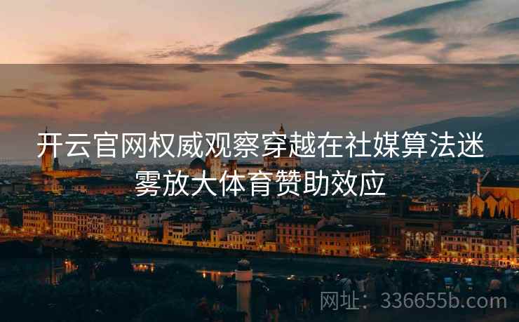 开云官网权威观察穿越在社媒算法迷雾放大体育赞助效应