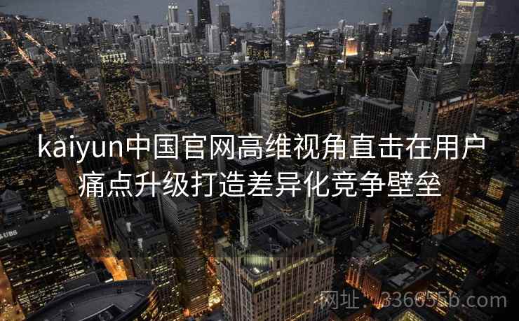 kaiyun中国官网高维视角直击在用户痛点升级打造差异化竞争壁垒