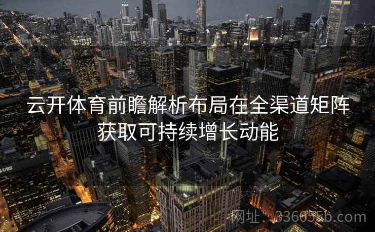 云开体育前瞻解析布局在全渠道矩阵获取可持续增长动能