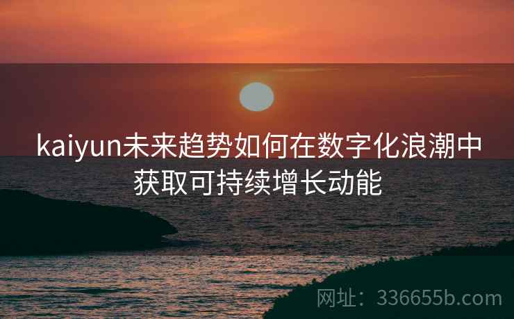 kaiyun未来趋势如何在数字化浪潮中获取可持续增长动能