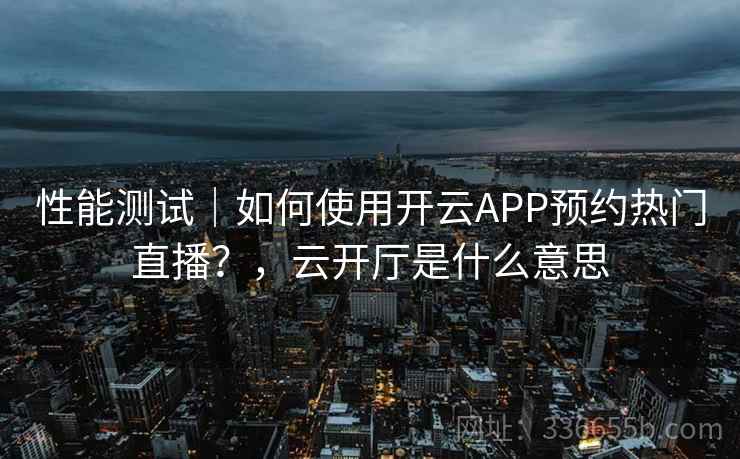 性能测试｜如何使用开云APP预约热门直播？，云开厅是什么意思