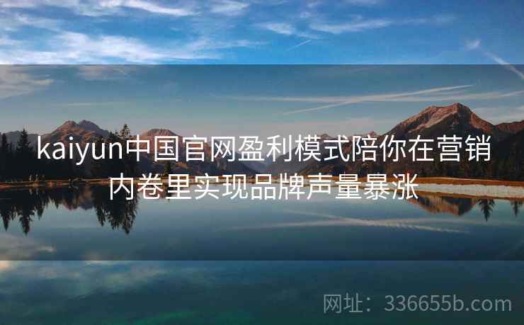 kaiyun中国官网盈利模式陪你在营销内卷里实现品牌声量暴涨