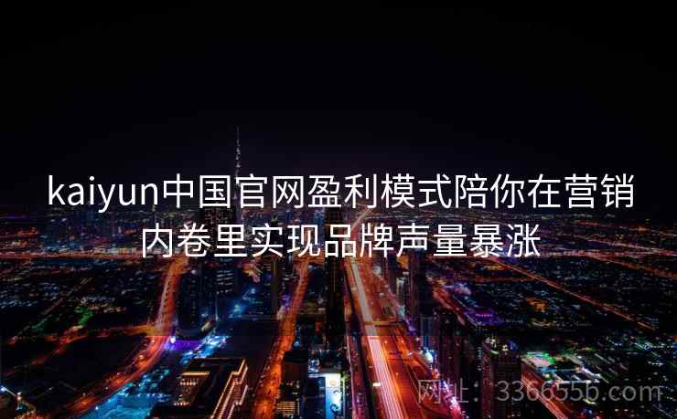 kaiyun中国官网盈利模式陪你在营销内卷里实现品牌声量暴涨