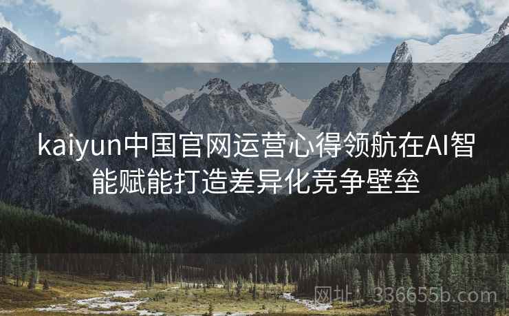 kaiyun中国官网运营心得领航在AI智能赋能打造差异化竞争壁垒