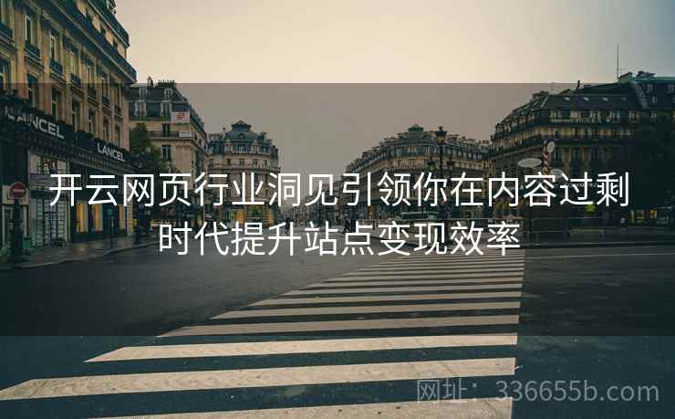 开云网页行业洞见引领你在内容过剩时代提升站点变现效率