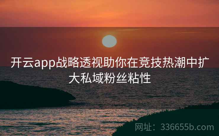 开云app战略透视助你在竞技热潮中扩大私域粉丝粘性