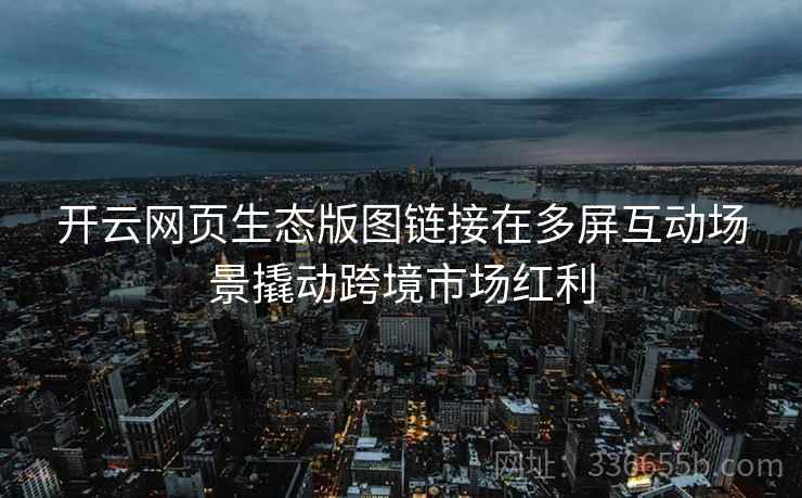 开云网页生态版图链接在多屏互动场景撬动跨境市场红利