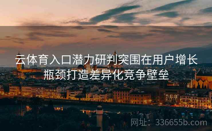 云体育入口潜力研判突围在用户增长瓶颈打造差异化竞争壁垒