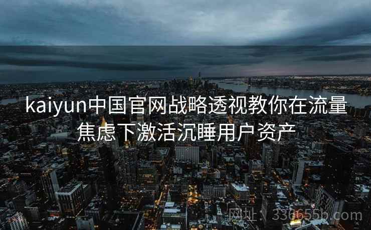 kaiyun中国官网战略透视教你在流量焦虑下激活沉睡用户资产