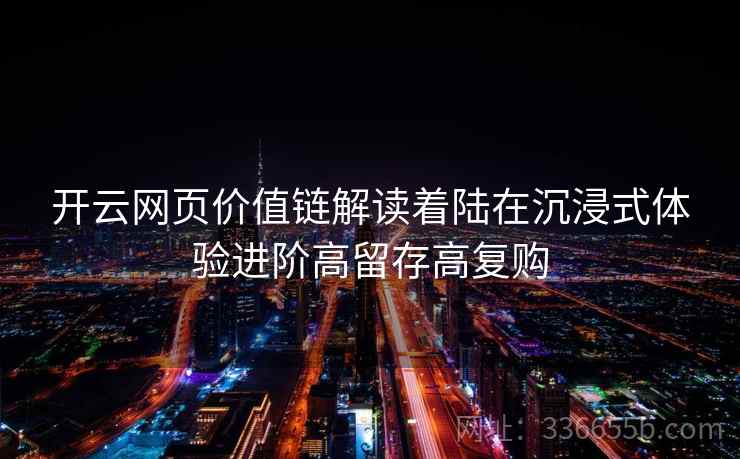开云网页价值链解读着陆在沉浸式体验进阶高留存高复购