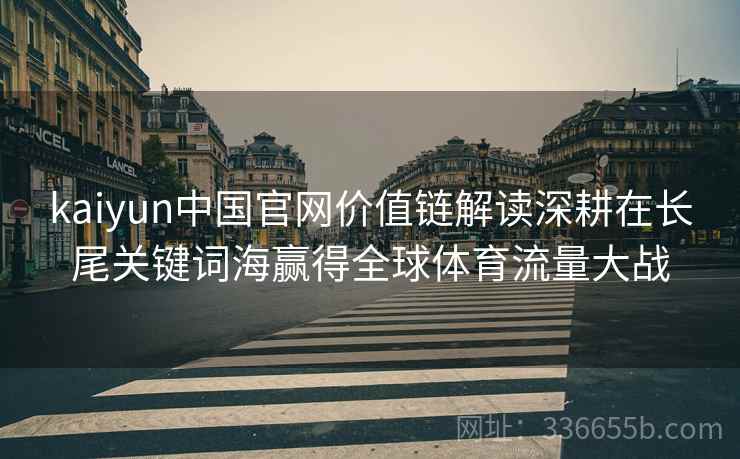 kaiyun中国官网价值链解读深耕在长尾关键词海赢得全球体育流量大战