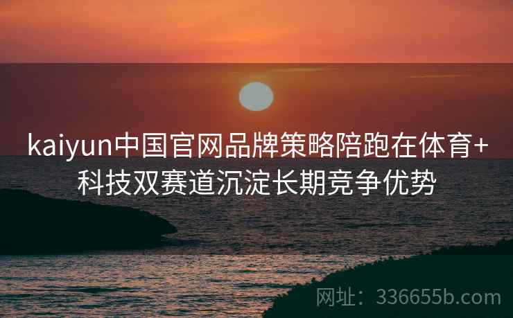 kaiyun中国官网品牌策略陪跑在体育+科技双赛道沉淀长期竞争优势