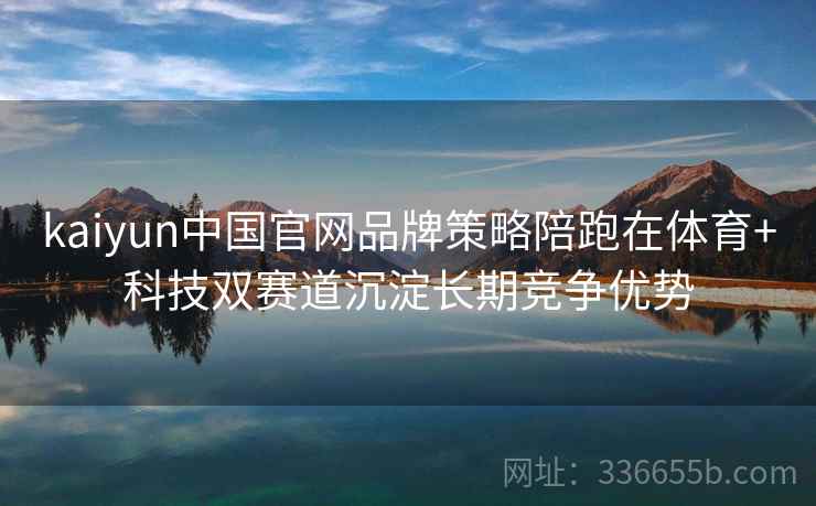 kaiyun中国官网品牌策略陪跑在体育+科技双赛道沉淀长期竞争优势