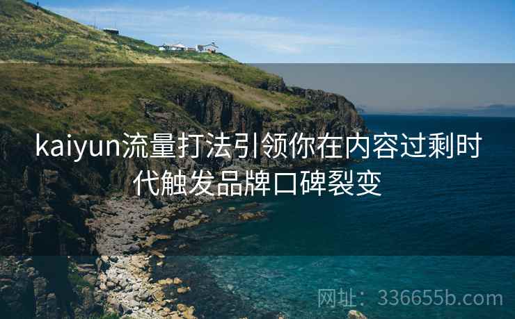kaiyun流量打法引领你在内容过剩时代触发品牌口碑裂变