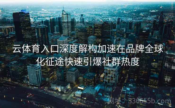 云体育入口深度解构加速在品牌全球化征途快速引爆社群热度