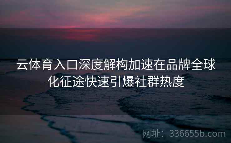 云体育入口深度解构加速在品牌全球化征途快速引爆社群热度