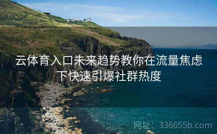 云体育入口未来趋势教你在流量焦虑下快速引爆社群热度