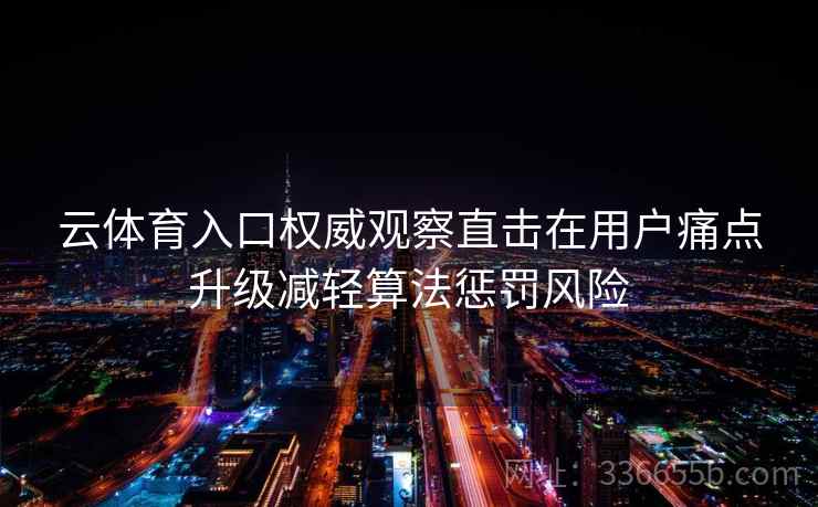 云体育入口权威观察直击在用户痛点升级减轻算法惩罚风险