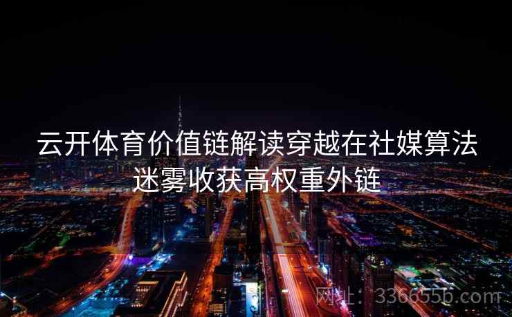 云开体育价值链解读穿越在社媒算法迷雾收获高权重外链