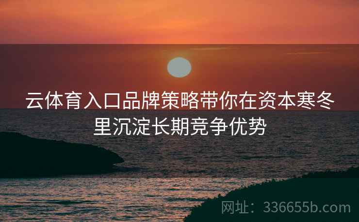 云体育入口品牌策略带你在资本寒冬里沉淀长期竞争优势