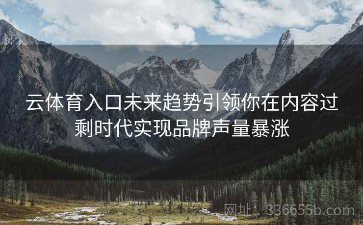 云体育入口未来趋势引领你在内容过剩时代实现品牌声量暴涨