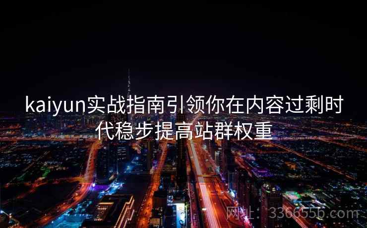 kaiyun实战指南引领你在内容过剩时代稳步提高站群权重