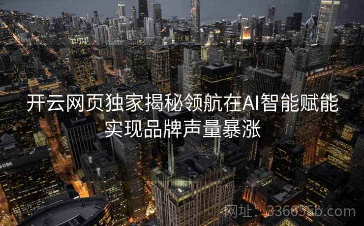 开云网页独家揭秘领航在AI智能赋能实现品牌声量暴涨