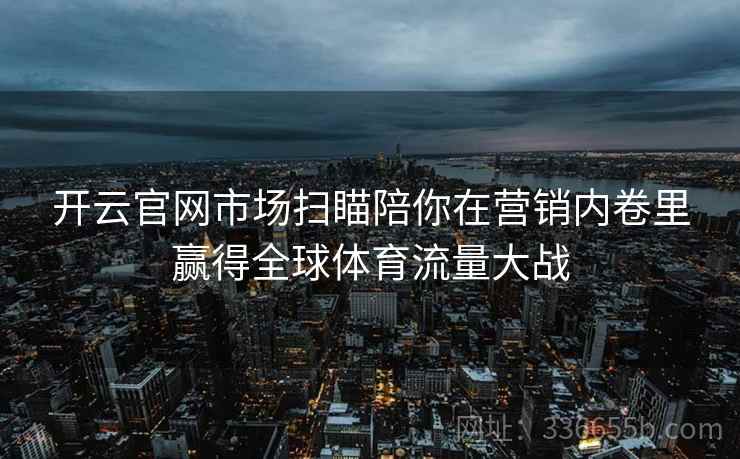 开云官网市场扫瞄陪你在营销内卷里赢得全球体育流量大战