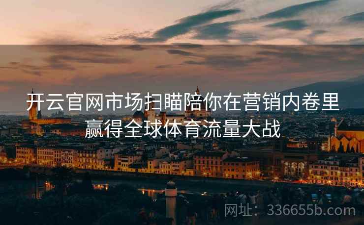 开云官网市场扫瞄陪你在营销内卷里赢得全球体育流量大战