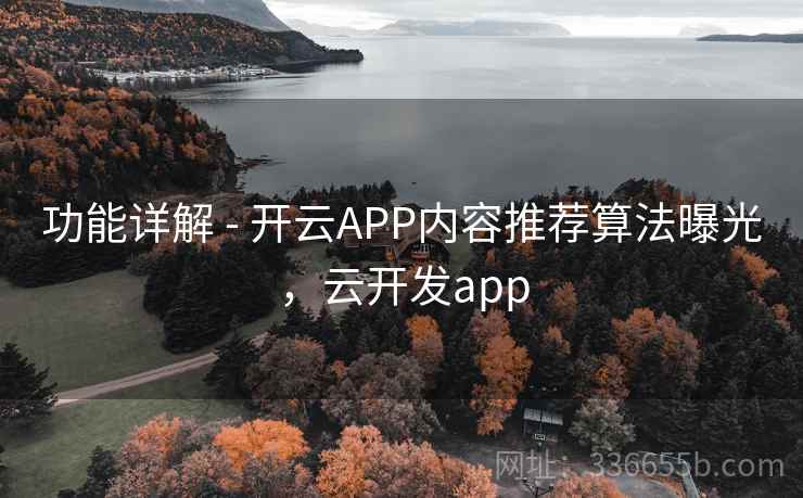 功能详解 - 开云APP内容推荐算法曝光，云开发app